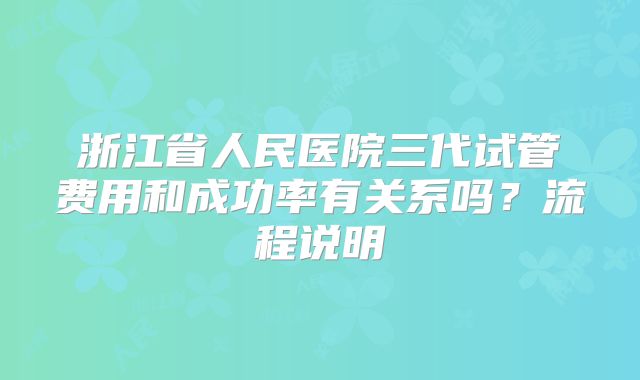 浙江省人民医院三代试管费用和成功率有关系吗?流程说明