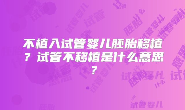 不植入试管婴儿胚胎移植？试管不移植是什么意思？