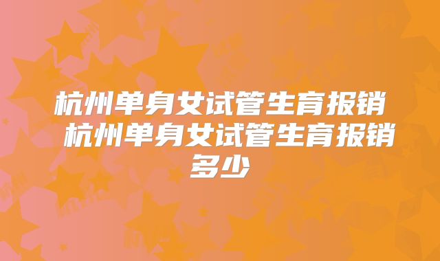 杭州单身女试管生育报销 杭州单身女试管生育报销多少