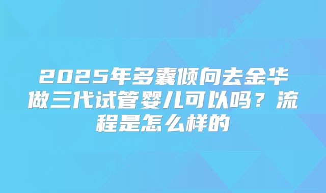 2025年多囊倾向去金华做三代试管婴儿可以吗?流程是怎么样的