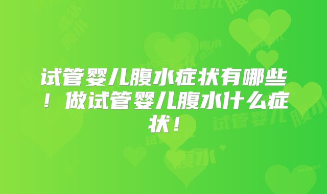 试管婴儿腹水症状有哪些!做试管婴儿腹水什么症状!