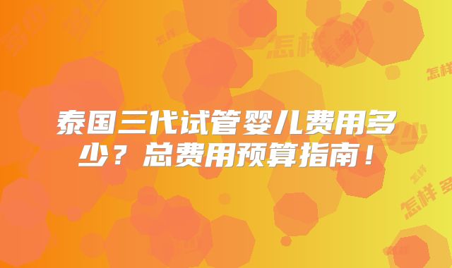 泰国三代试管婴儿费用多少?总费用预算指南!