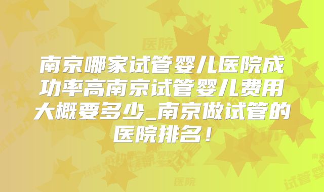 南京哪家试管婴儿医院成功率高南京试管婴儿费用大概要多少_南京做试管的医院排名！