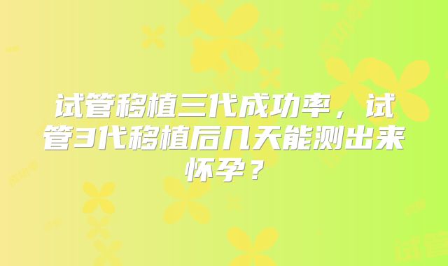 试管移植三代成功率，试管3代移植后几天能测出来怀孕？