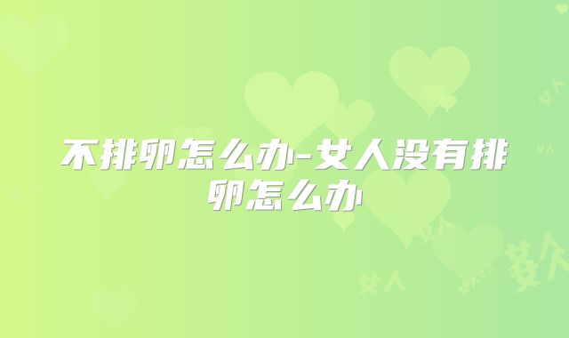 不排卵怎么办-女人没有排卵怎么办