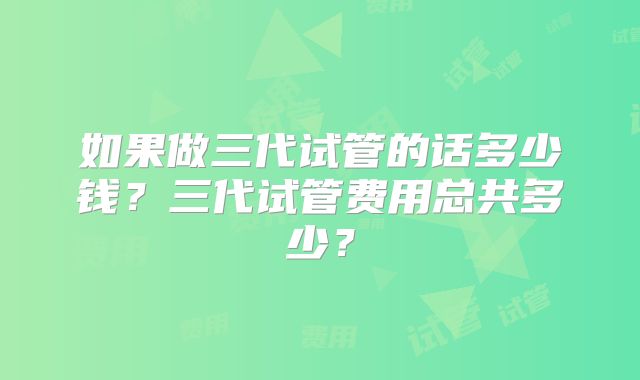 如果做三代试管的话多少钱?三代试管费用总共多少?