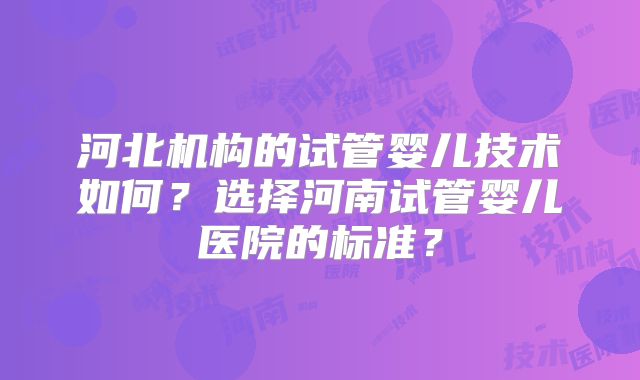 河北机构的试管婴儿技术如何？选择河南试管婴儿医院的标准？