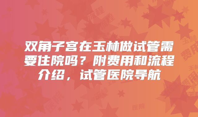 双角子宫在玉林做试管需要住院吗？附费用和流程介绍，试管医院导航