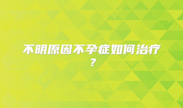不明原因不孕症如何治疗？