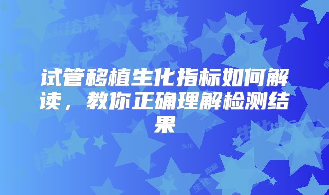 试管移植生化指标如何解读，教你正确理解检测结果