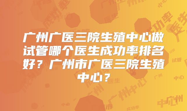 广州广医三院生殖中心做试管哪个医生成功率排名好?广州市广医三院生殖中心?