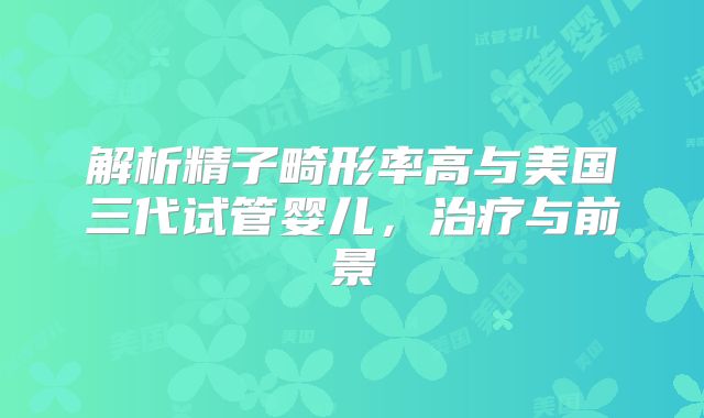 解析精子畸形率高与美国三代试管婴儿，治疗与前景
