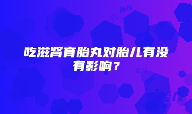吃滋肾育胎丸对胎儿有没有影响？