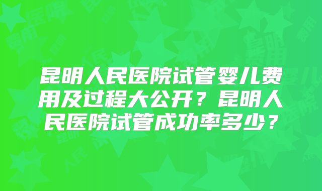 昆明人民医院试管婴儿费用及过程大公开？昆明人民医院试管成功率多少？