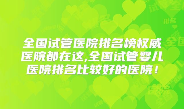 全国试管医院排名榜权威医院都在这,全国试管婴儿医院排名比较好的医院！