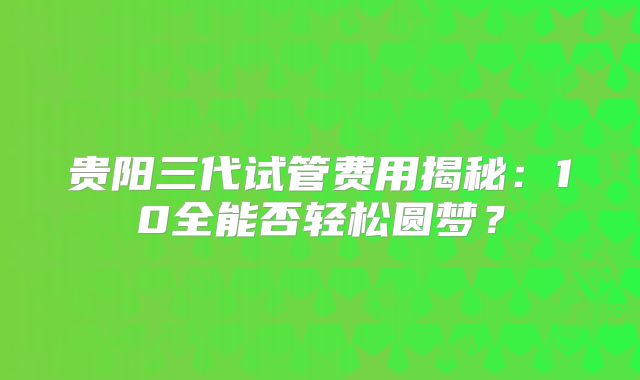贵阳三代试管费用揭秘：10全能否轻松圆梦？