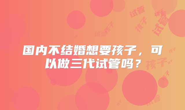 国内不结婚想要孩子，可以做三代试管吗？