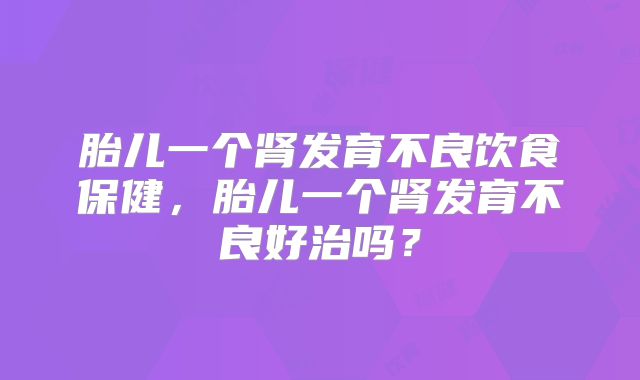 胎儿一个肾发育不良饮食保健，胎儿一个肾发育不良好治吗？
