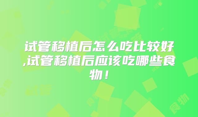 试管移植后怎么吃比较好,试管移植后应该吃哪些食物!