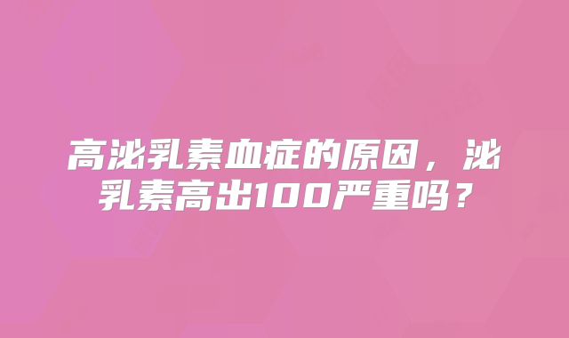 高泌乳素血症的原因,泌乳素高出100严重吗?