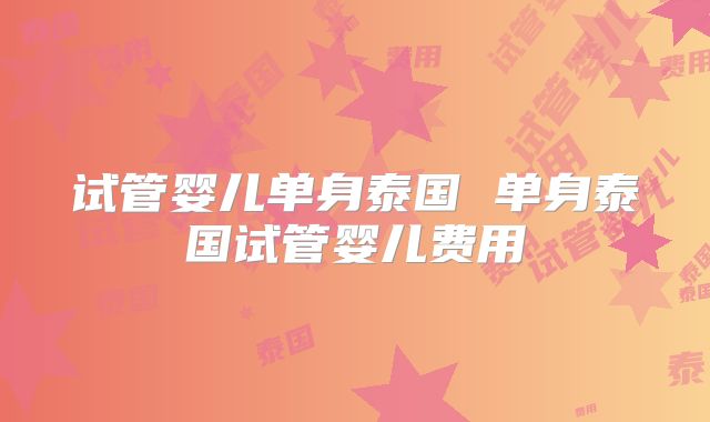 试管婴儿单身泰国 单身泰国试管婴儿费用
