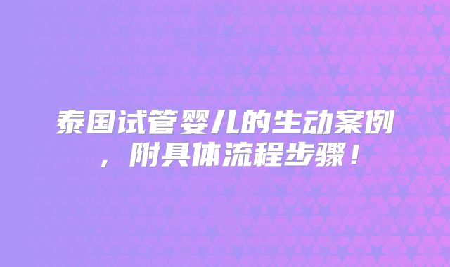 泰国试管婴儿的生动案例,附具体流程步骤!