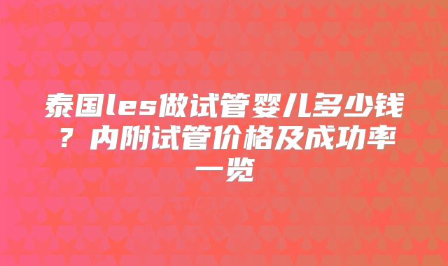 泰国les做试管婴儿多少钱？内附试管价格及成功率一览