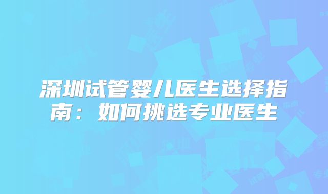 深圳试管婴儿医生选择指南:如何挑选专业医生