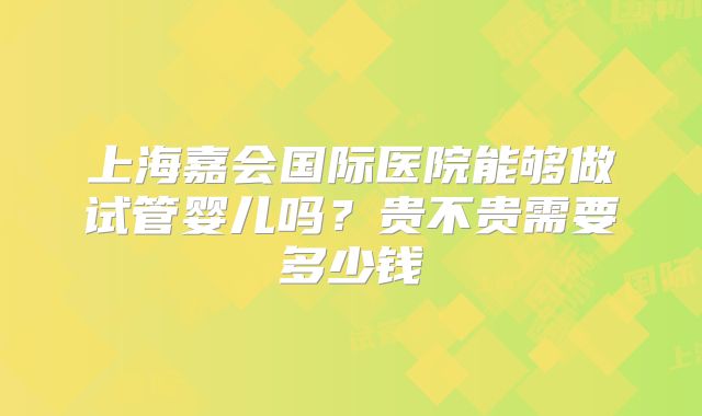上海嘉会国际医院能够做试管婴儿吗？贵不贵需要多少钱