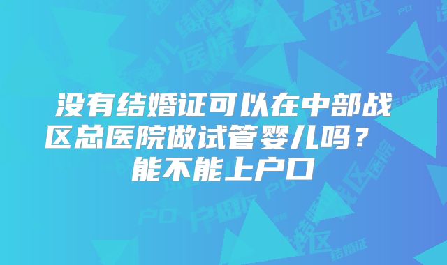 没有结婚证可以在中部战区总医院做试管婴儿吗? 能不能上户口