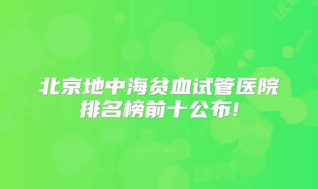 北京地中海贫血试管医院排名榜前十公布!