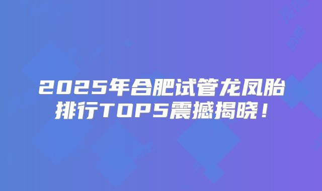 2025年合肥试管龙凤胎排行TOP5震撼揭晓！
