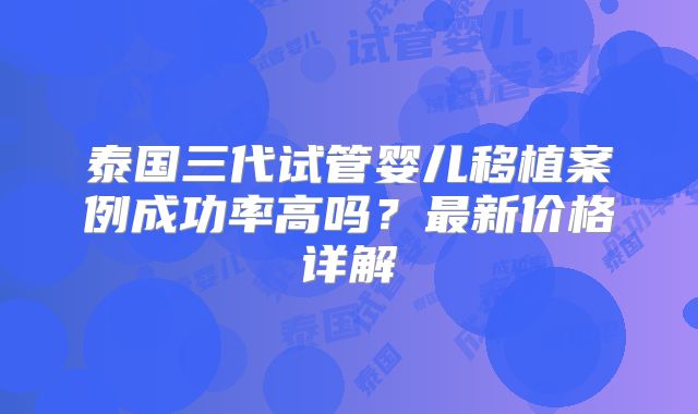 泰国三代试管婴儿移植案例成功率高吗?最新价格详解