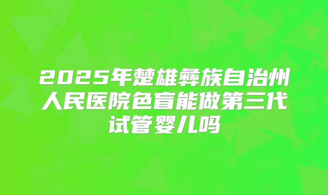 2025年楚雄彝族自治州人民医院色盲能做第三代试管婴儿吗