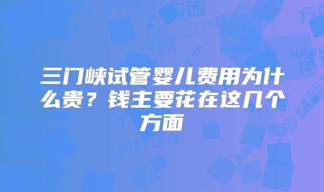 三门峡试管婴儿费用为什么贵?钱主要花在这几个方面