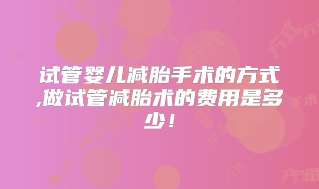 试管婴儿减胎手术的方式,做试管减胎术的费用是多少！