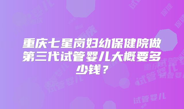 重庆七星岗妇幼保健院做第三代试管婴儿大概要多少钱？