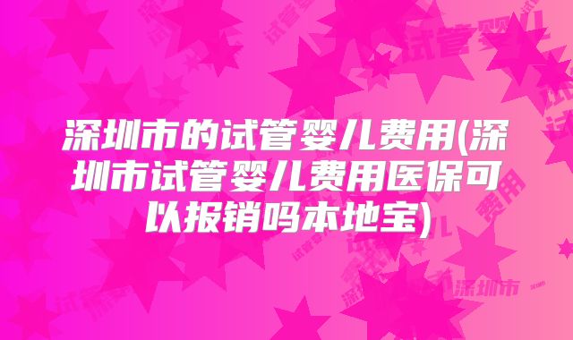 深圳市的试管婴儿费用(深圳市试管婴儿费用医保可以报销吗本地宝)