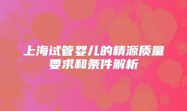 上海试管婴儿的精源质量要求和条件解析
