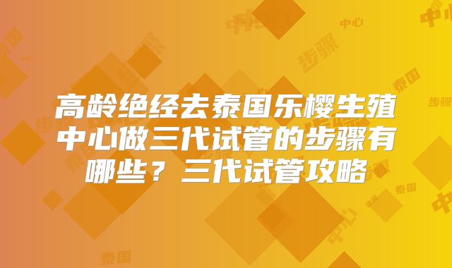 高龄绝经去泰国乐樱生殖中心做三代试管的步骤有哪些?三代试管攻略