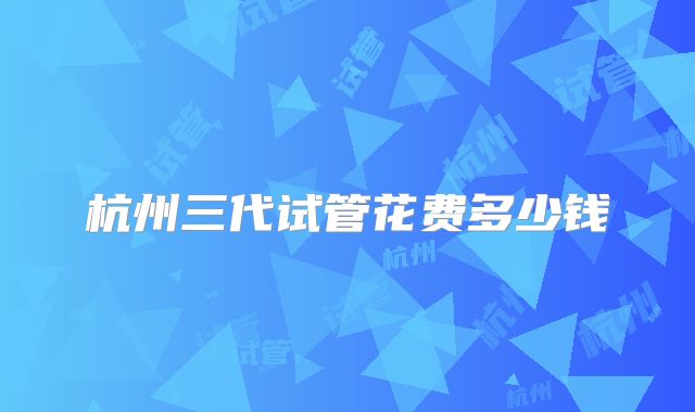 杭州三代试管花费多少钱