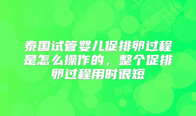 泰国试管婴儿促排卵过程是怎么操作的,整个促排卵过程用时很短