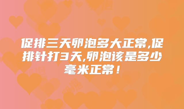 促排三天卵泡多大正常,促排针打3天,卵泡该是多少毫米正常！