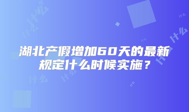 湖北产假增加60天的最新规定什么时候实施?