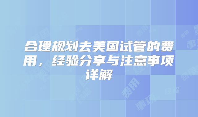 合理规划去美国试管的费用，经验分享与注意事项详解