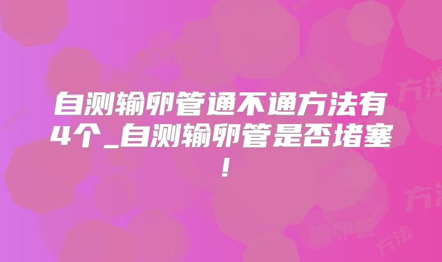 自测输卵管通不通方法有4个_自测输卵管是否堵塞！