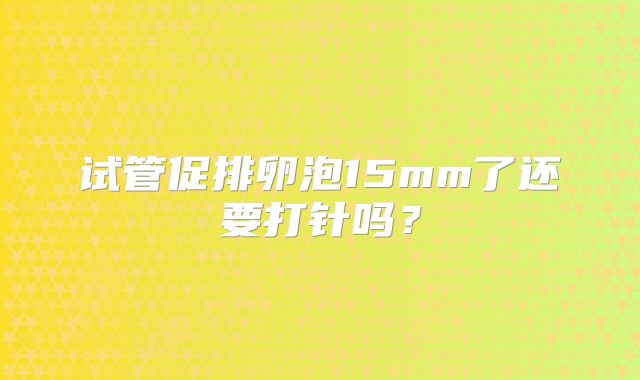 试管促排卵泡15mm了还要打针吗?