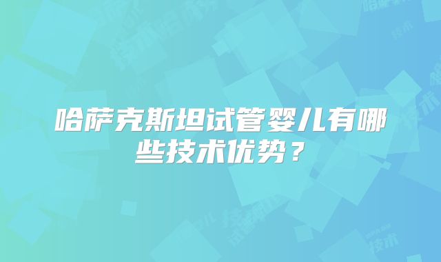 哈萨克斯坦试管婴儿有哪些技术优势？