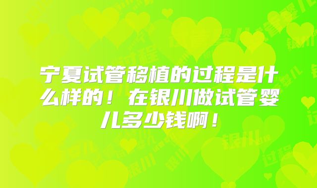 宁夏试管移植的过程是什么样的！在银川做试管婴儿多少钱啊！