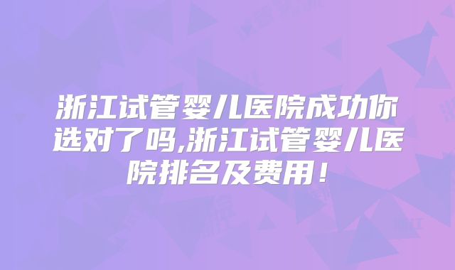 浙江试管婴儿医院成功你选对了吗,浙江试管婴儿医院排名及费用!